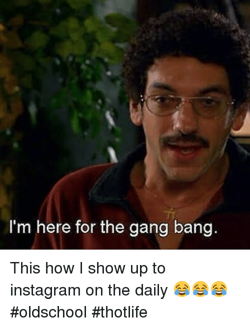 Here for the gang bang