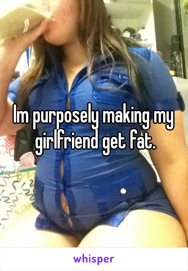 Make girlfriend fat